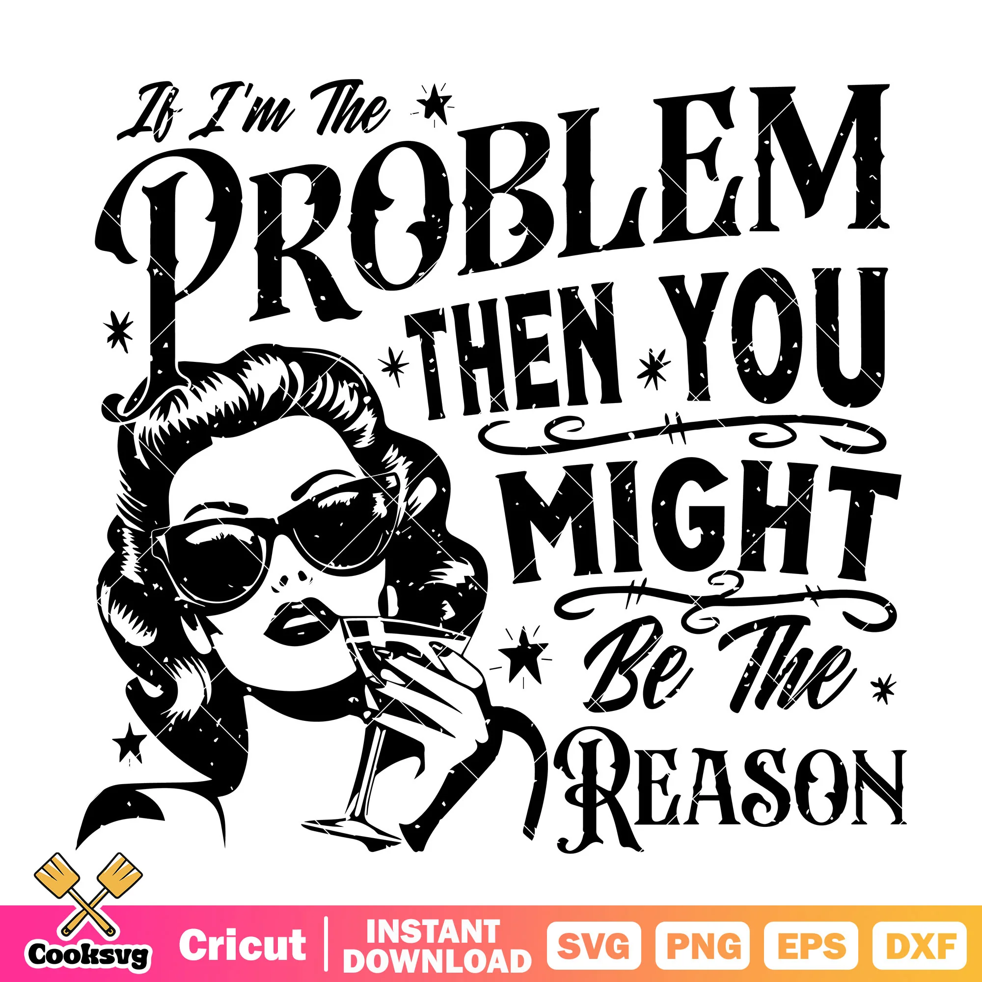 Im the problem then you be the reason svg, women quotes svg